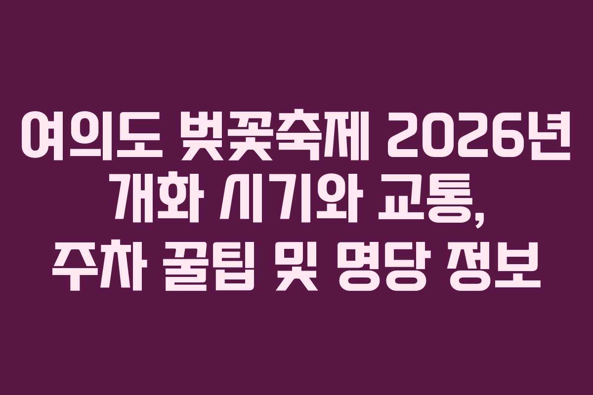 여의도 벚꽃축제 2026년 개화 시기와 교통, 주차 꿀팁 및 명당 정보