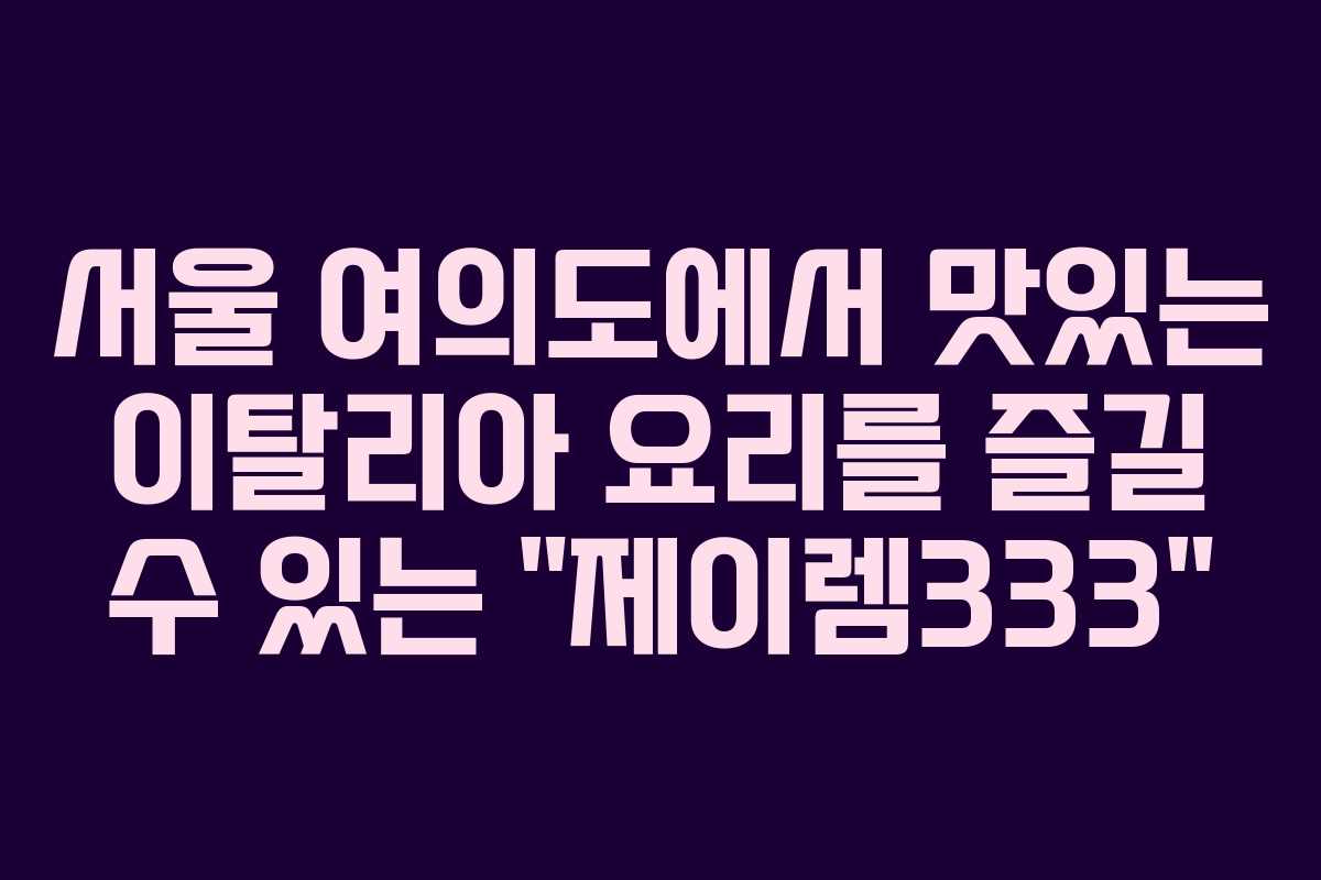 서울 여의도에서 맛있는 이탈리아 요리를 즐길 수 있는 “제이렘333”