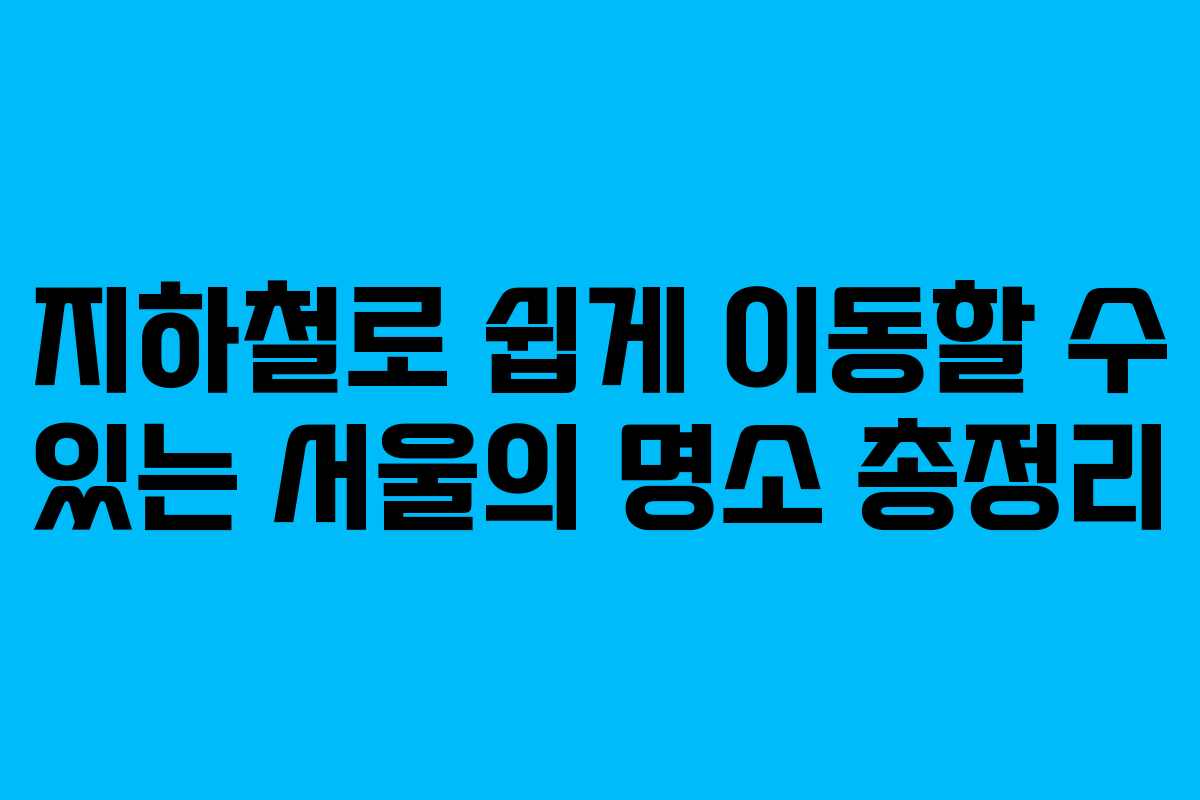 지하철로 쉽게 이동할 수 있는 서울의 명소 총정리