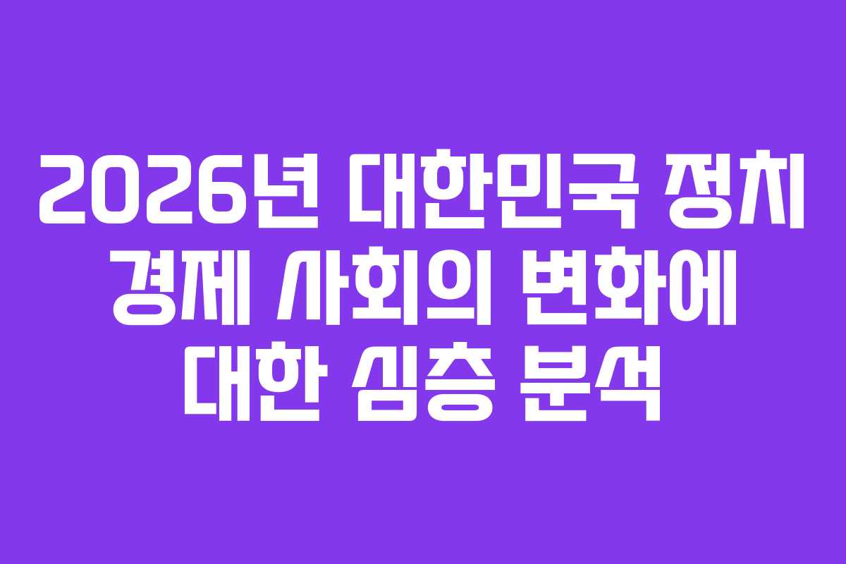 2026년 대한민국 정치 경제 사회의 변화에 대한 심층 분석