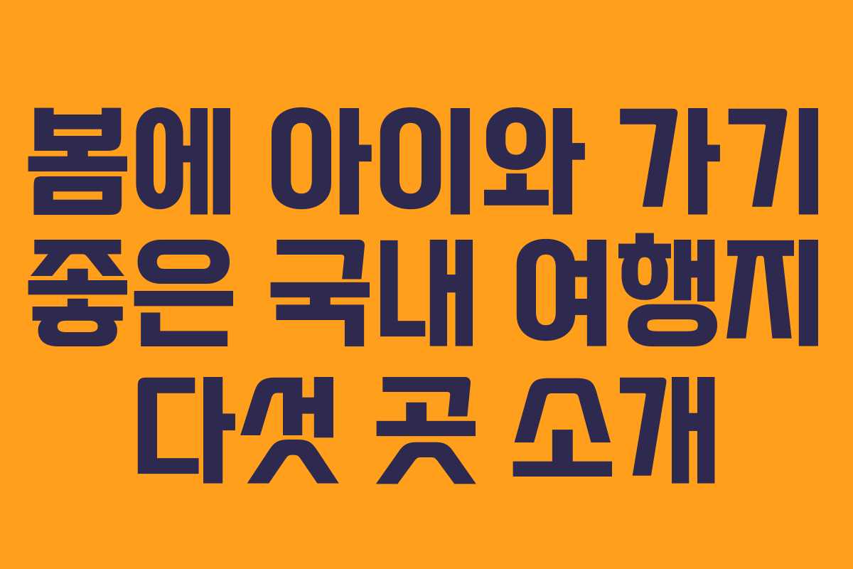 봄에 아이와 가기 좋은 국내 여행지 다섯 곳 소개