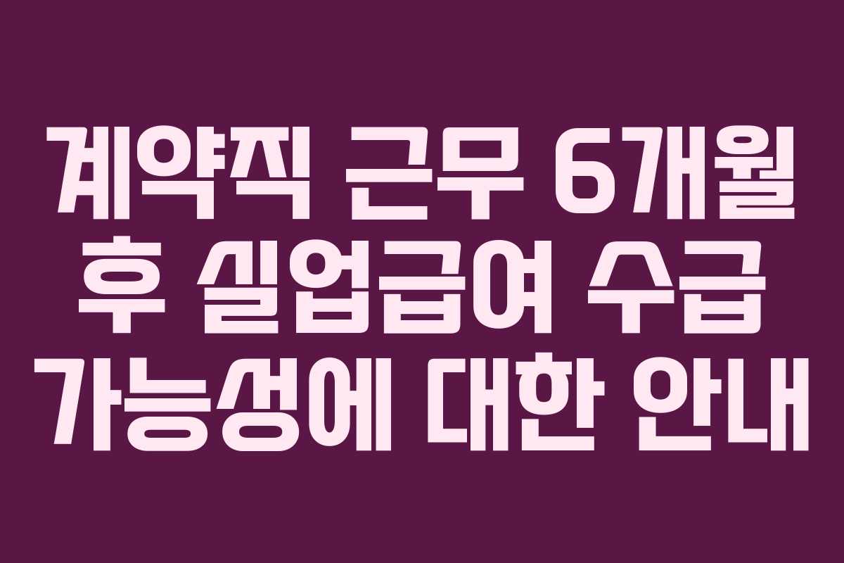 계약직 근무 6개월 후 실업급여 수급 가능성에 대한 안내