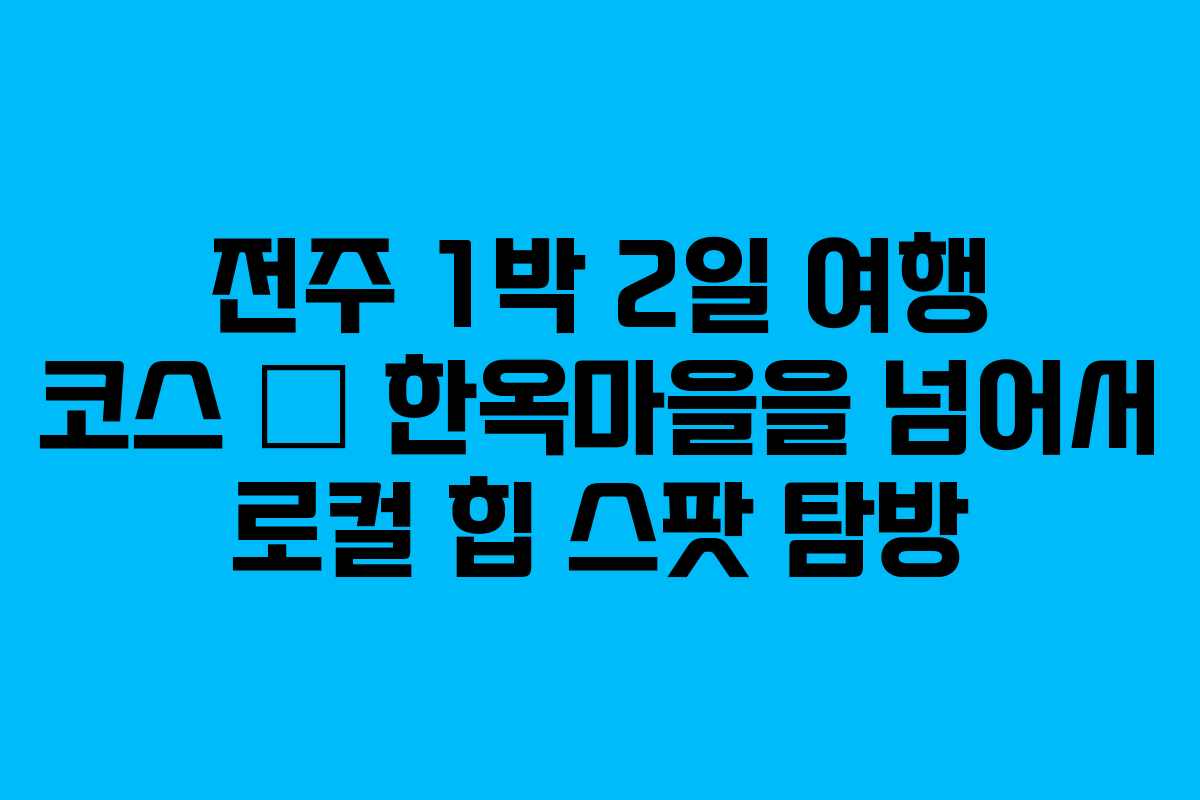 전주 1박 2일 여행 코스 – 한옥마을을 넘어서 로컬 힙 스팟 탐방