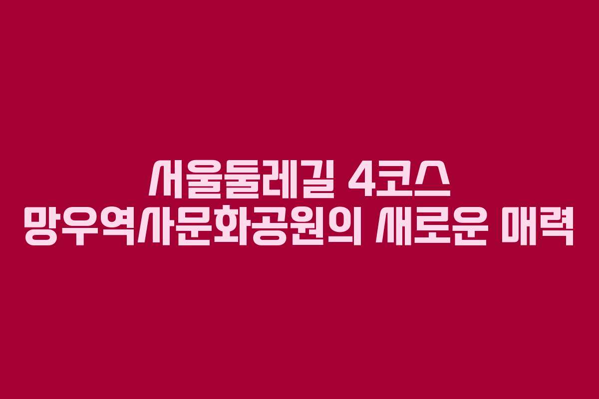 서울둘레길 4코스 망우역사문화공원의 새로운 매력