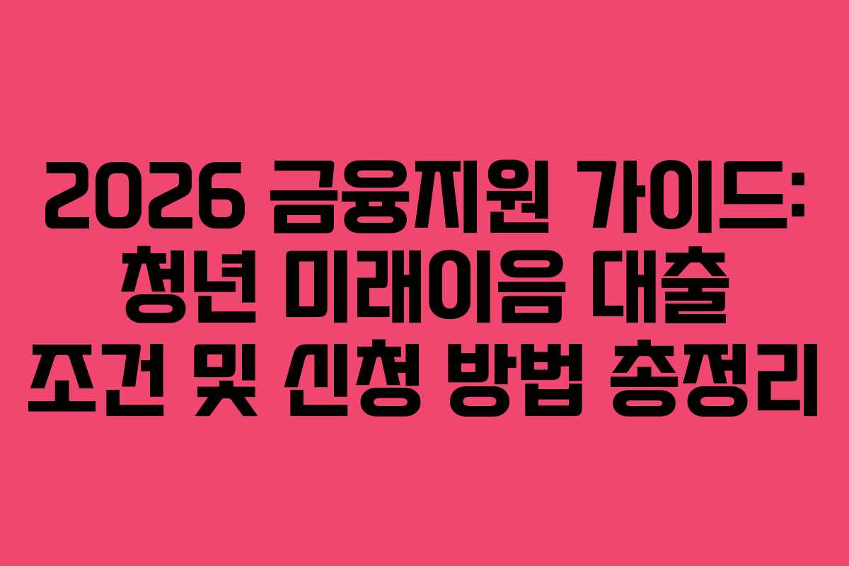 2026 금융지원 가이드: 청년 미래이음 대출 조건 및 신청 방법 총정리