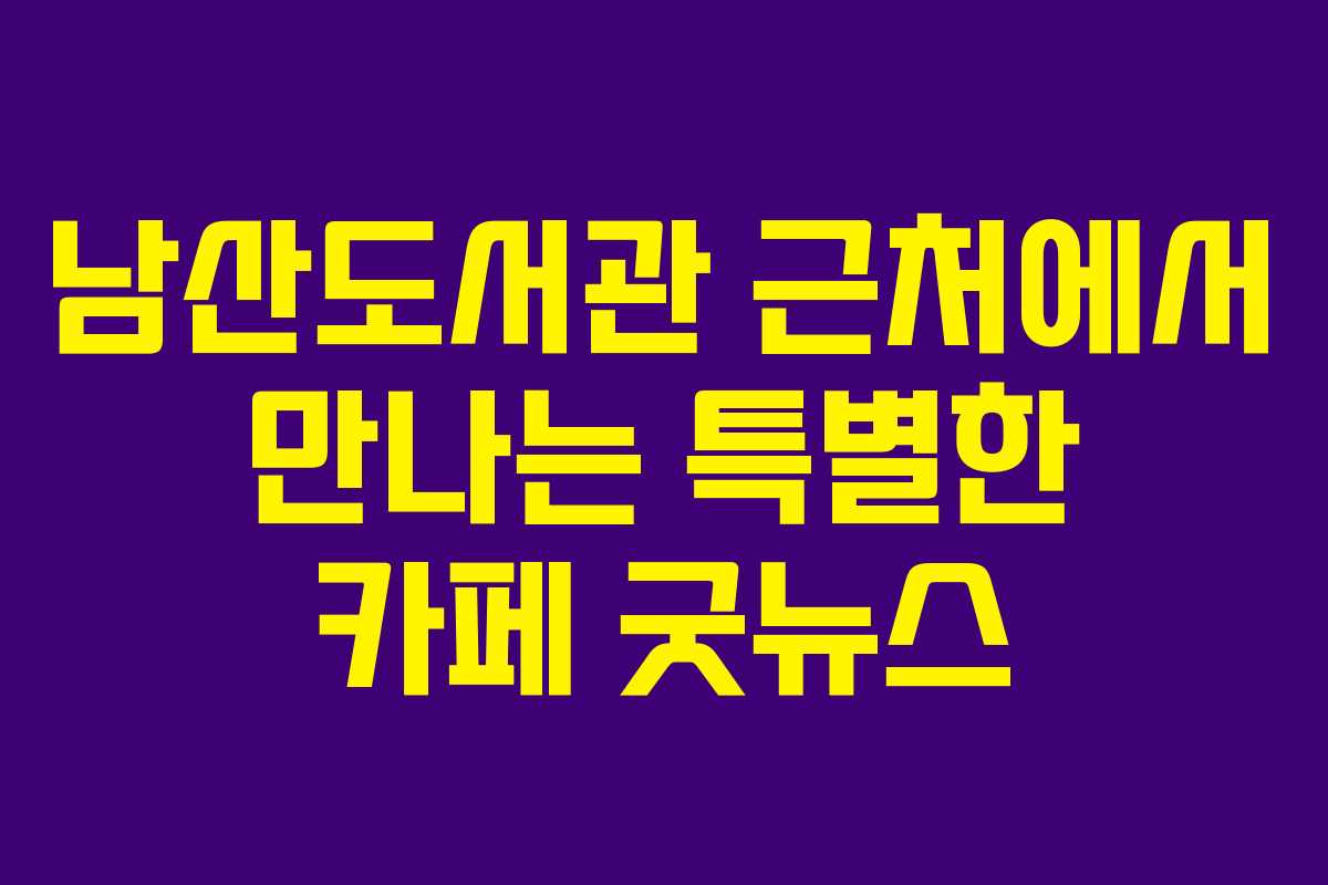 남산도서관 근처에서 만나는 특별한 카페 굿뉴스
