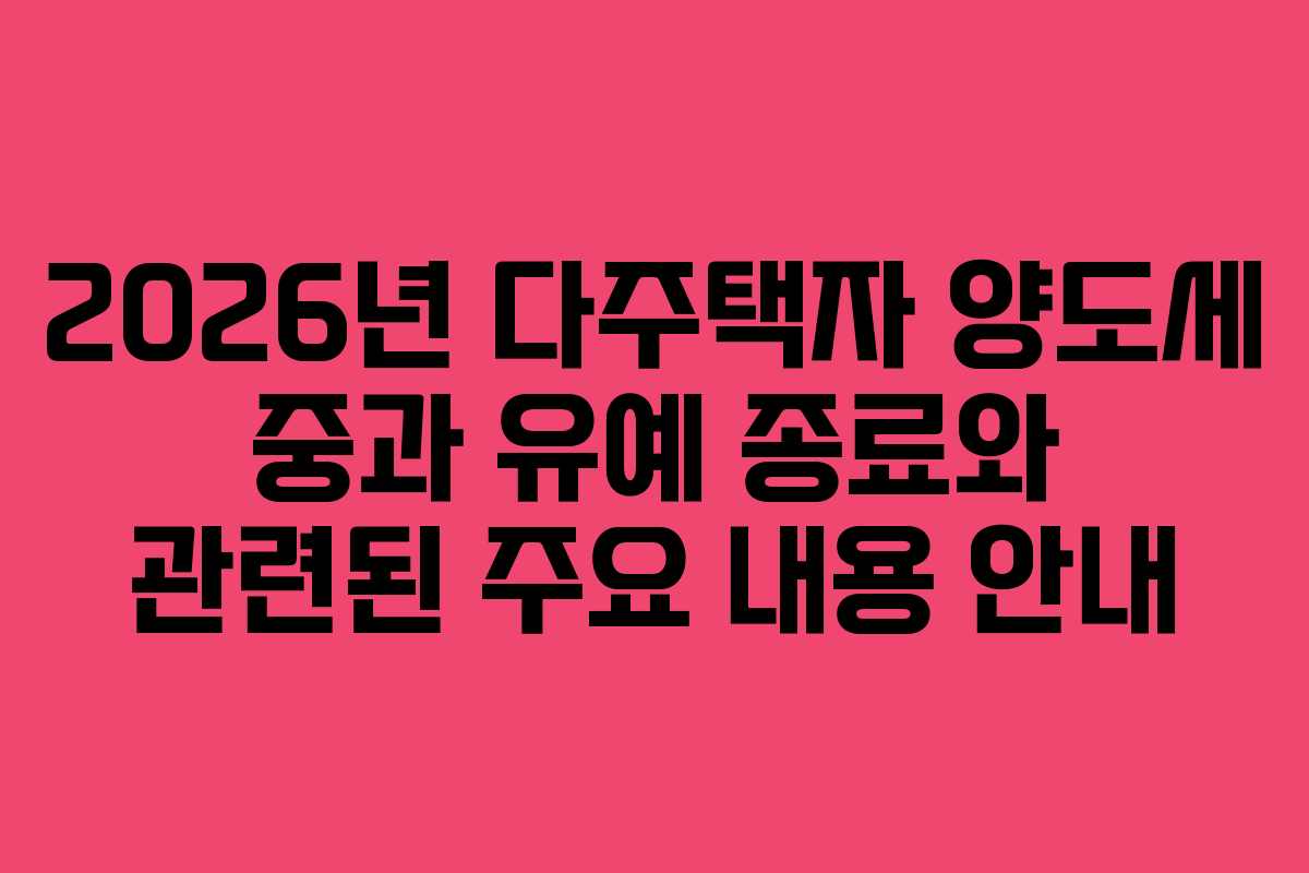 2026년 다주택자 양도세 중과 유예 종료와 관련된 주요 내용 안내