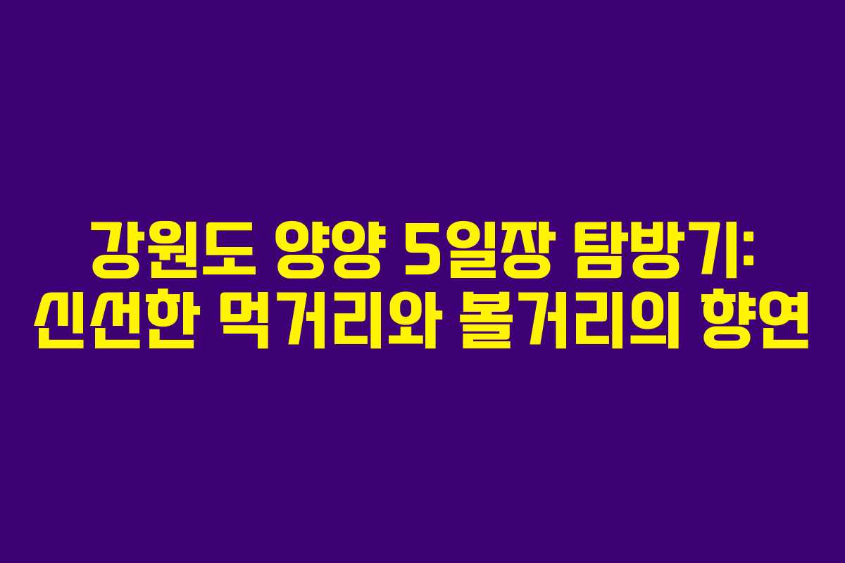 강원도 양양 5일장 탐방기: 신선한 먹거리와 볼거리의 향연 강원도 양양 5일장 탐방기: 신선한 먹거리와 볼거리의 향연