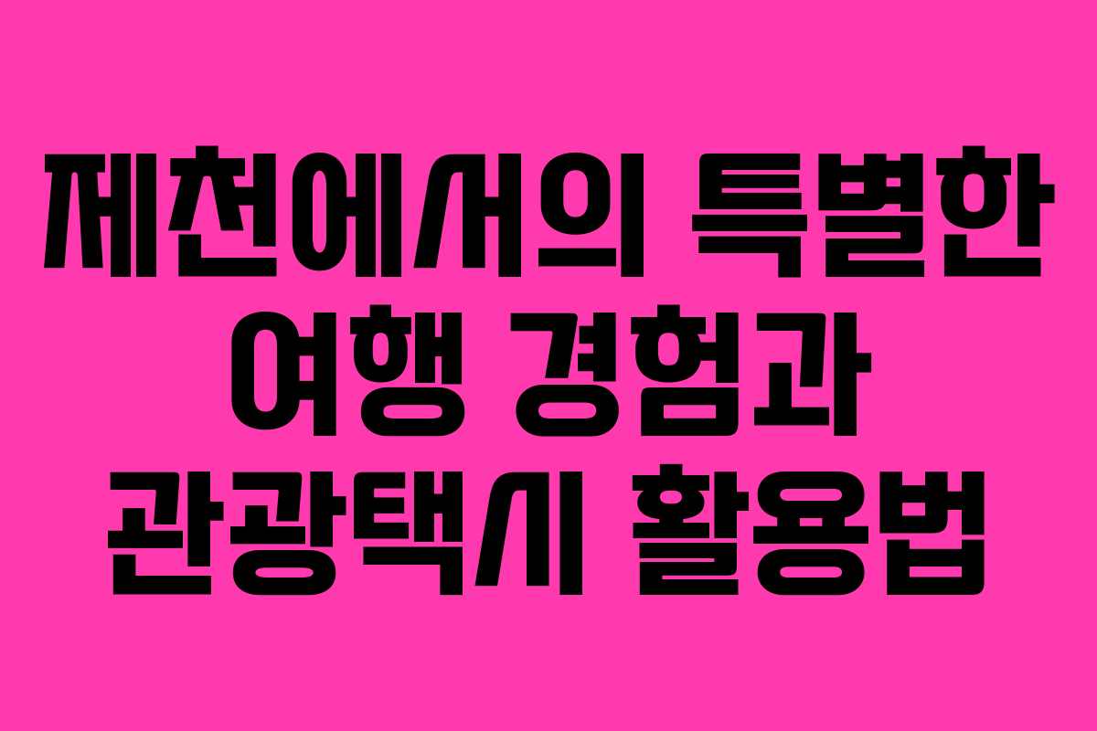 제천에서의 특별한 여행 경험과 관광택시 활용법