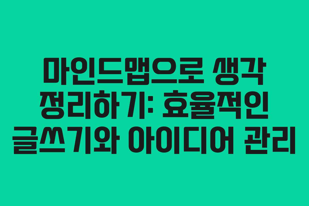 마인드맵으로 생각 정리하기: 효율적인 글쓰기와 아이디어 관리