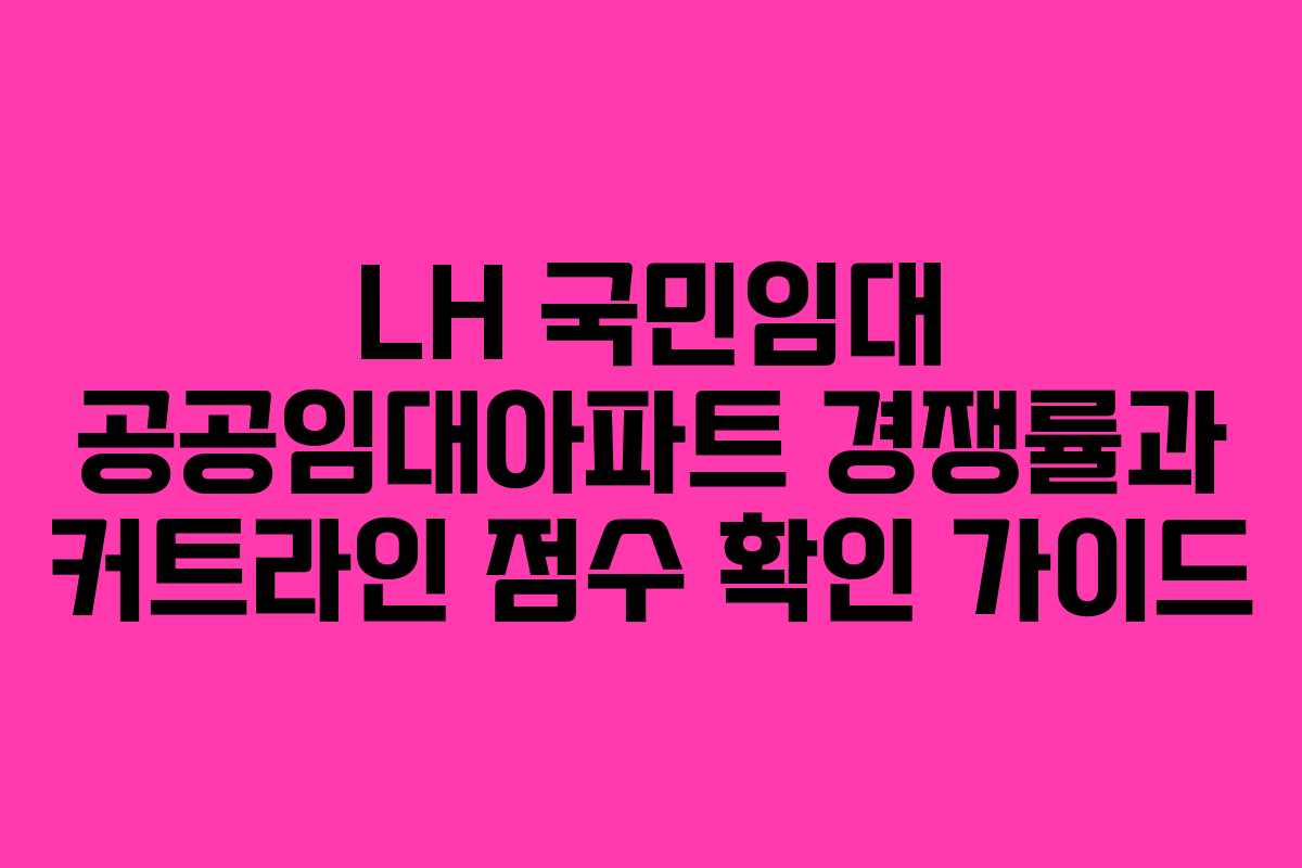LH 국민임대 공공임대아파트 경쟁률과 커트라인 점수 확인 가이드