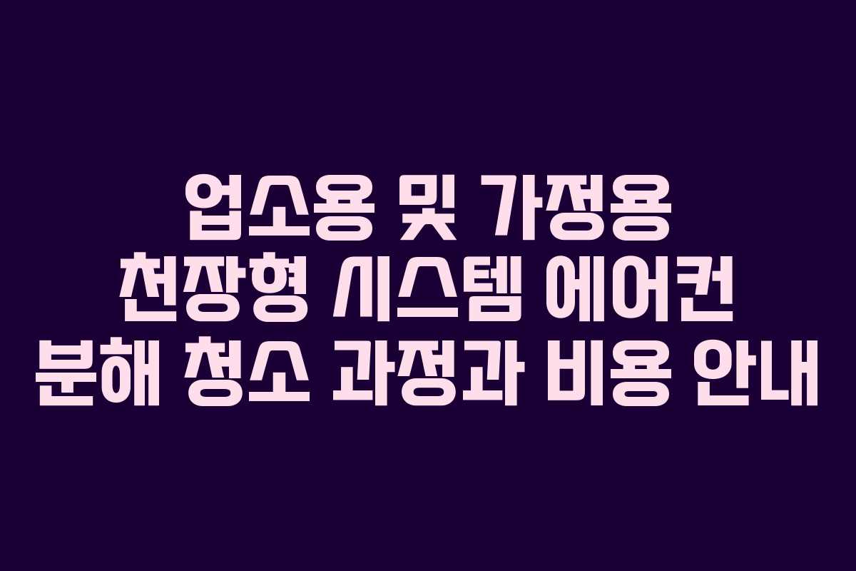 업소용 및 가정용 천장형 시스템 에어컨 분해 청소 과정과 비용 안내