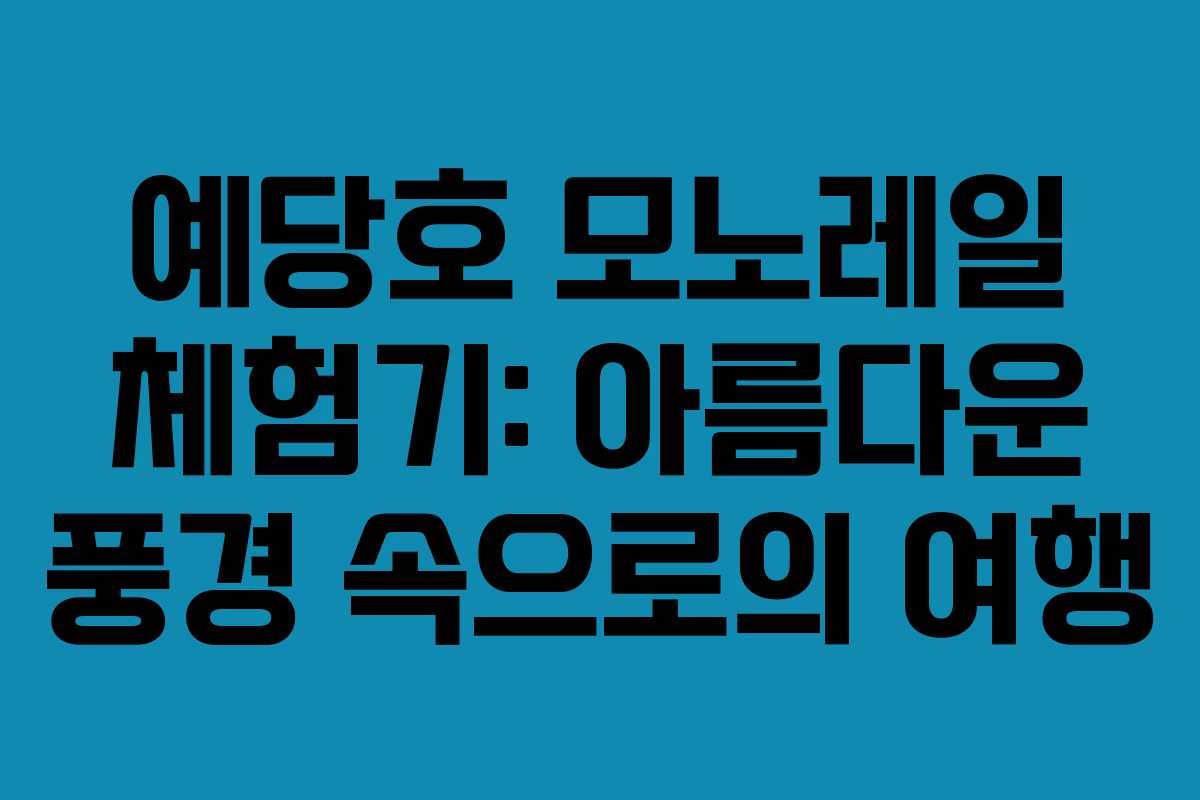 예당호 모노레일 체험기: 아름다운 풍경 속으로의 여행