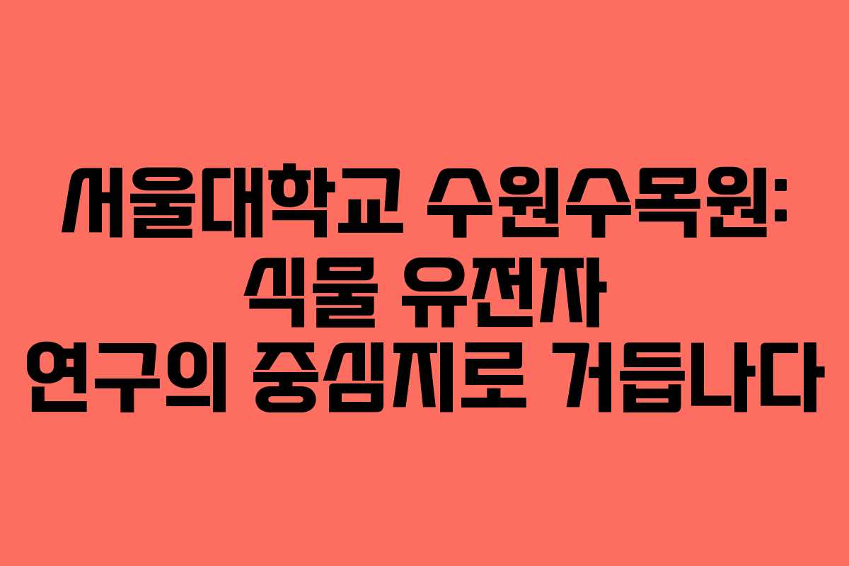 서울대학교 수원수목원: 식물 유전자 연구의 중심지로 거듭나다
