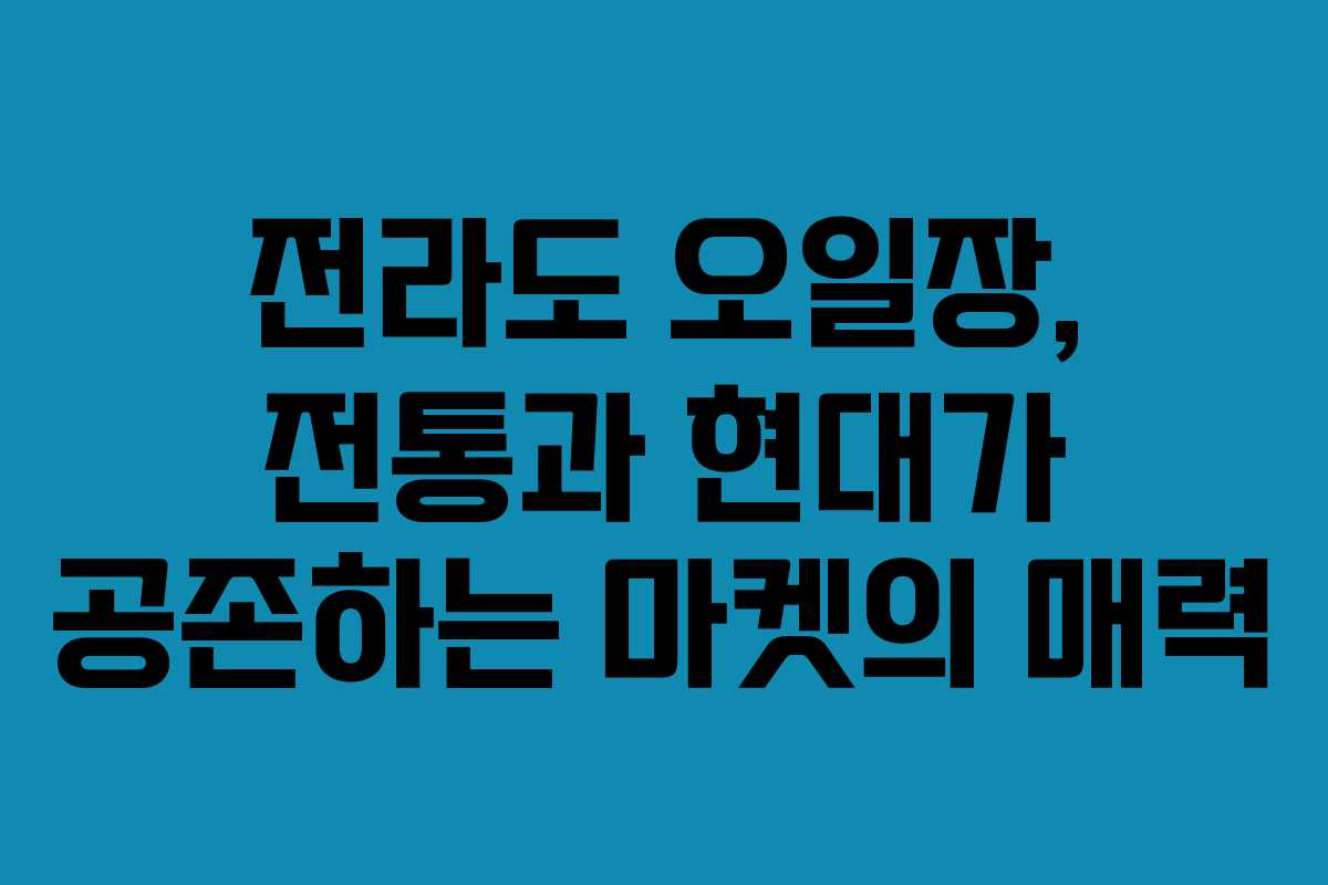 전라도 오일장, 전통과 현대가 공존하는 마켓의 매력