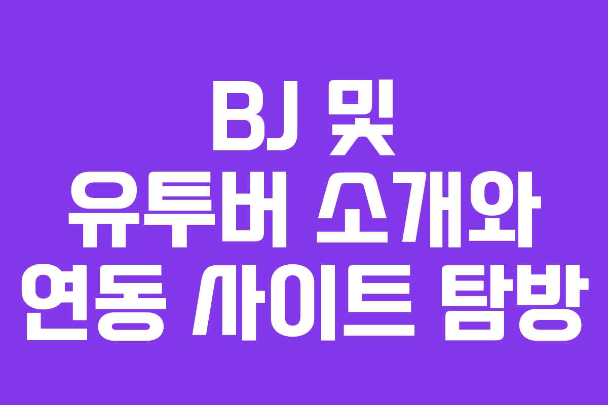 BJ 및 유투버 소개와 연동 사이트 탐방