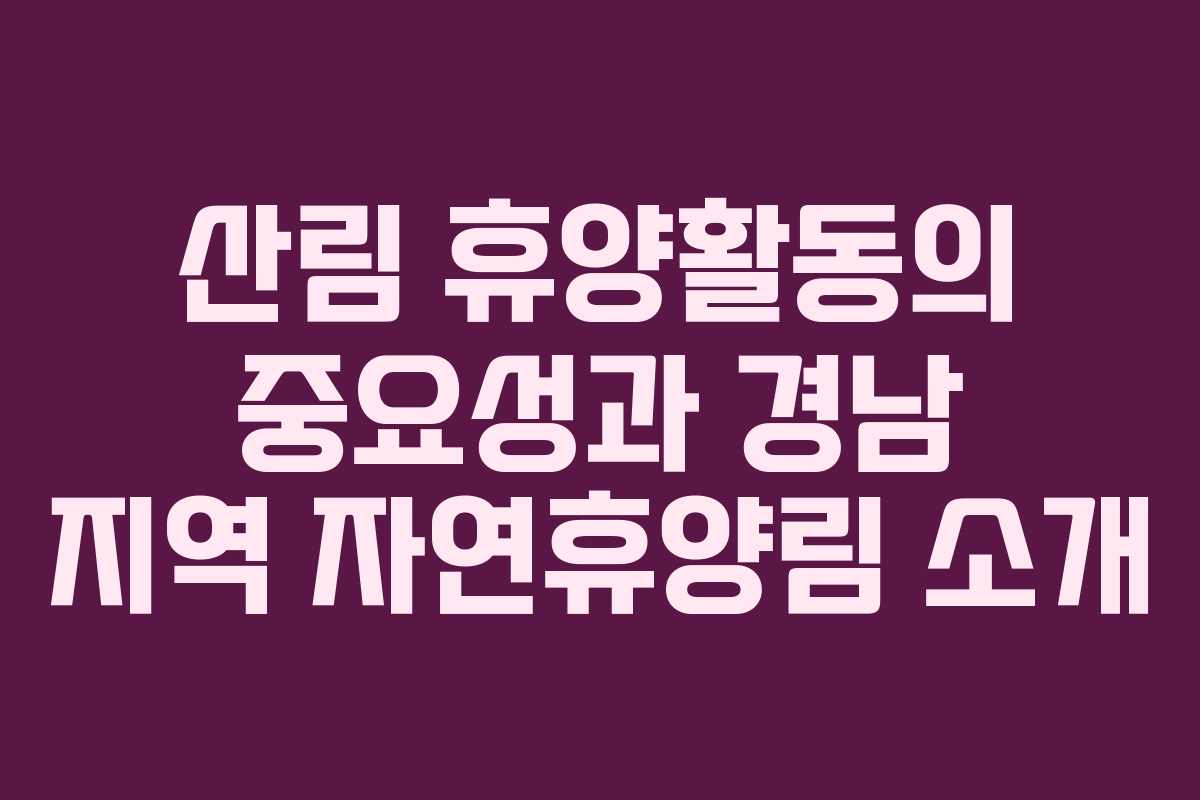 산림 휴양활동의 중요성과 경남 지역 자연휴양림 소개