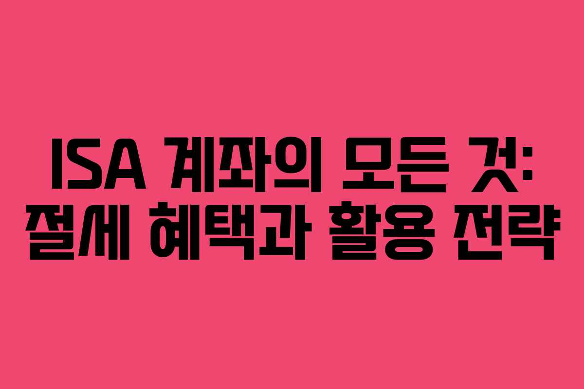 ISA 계좌의 모든 것: 절세 혜택과 활용 전략