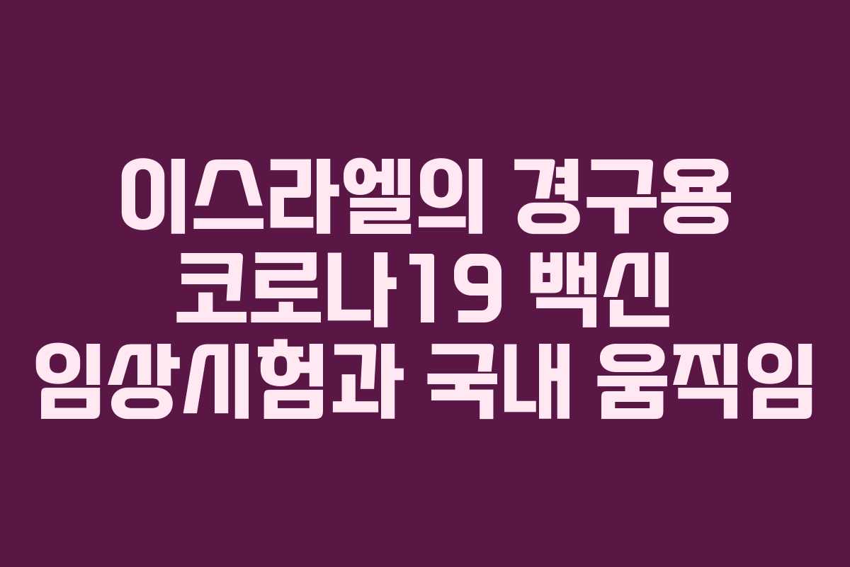 이스라엘의 경구용 코로나19 백신 임상시험과 국내 움직임