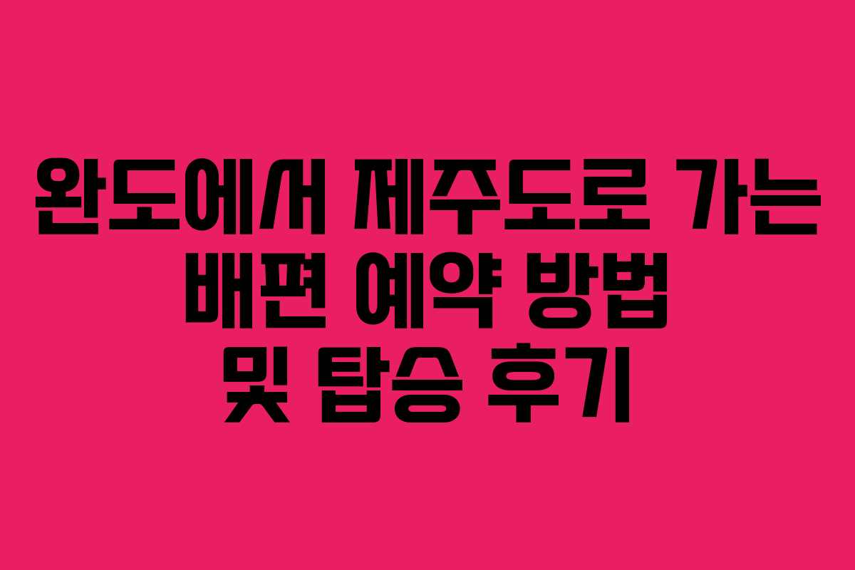 완도에서 제주도로 가는 배편 예약 방법 및 탑승 후기
