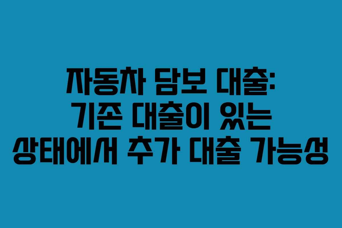 자동차 담보 대출: 기존 대출이 있는 상태에서 추가 대출 가능성