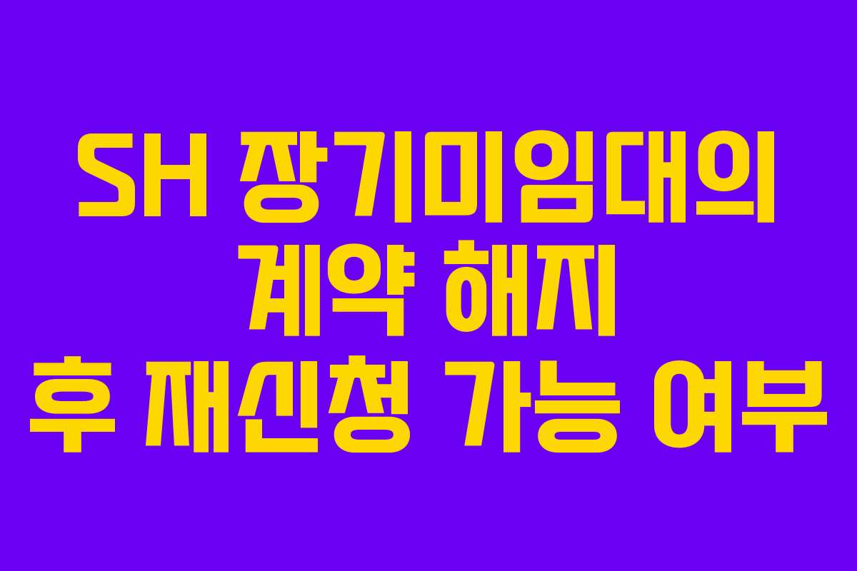 SH 장기미임대의 계약 해지 후 재신청 가능 여부
