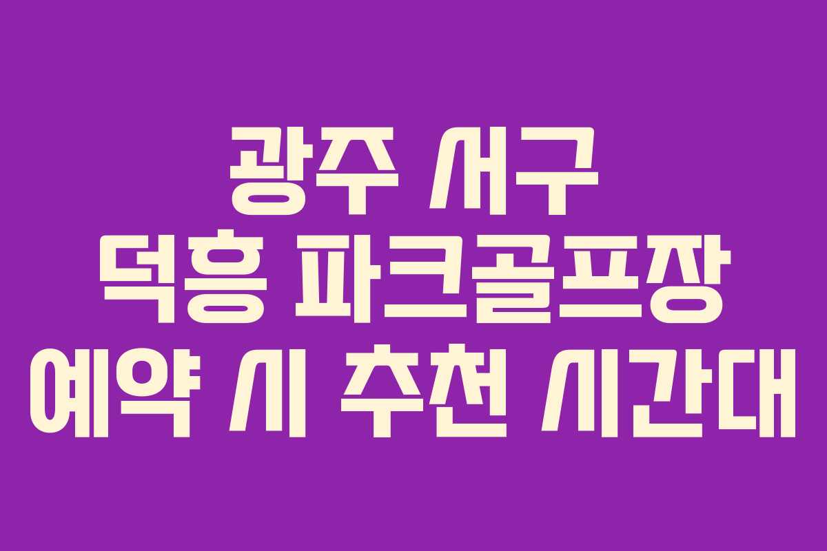 광주 서구 덕흥 파크골프장 예약 시 추천 시간대