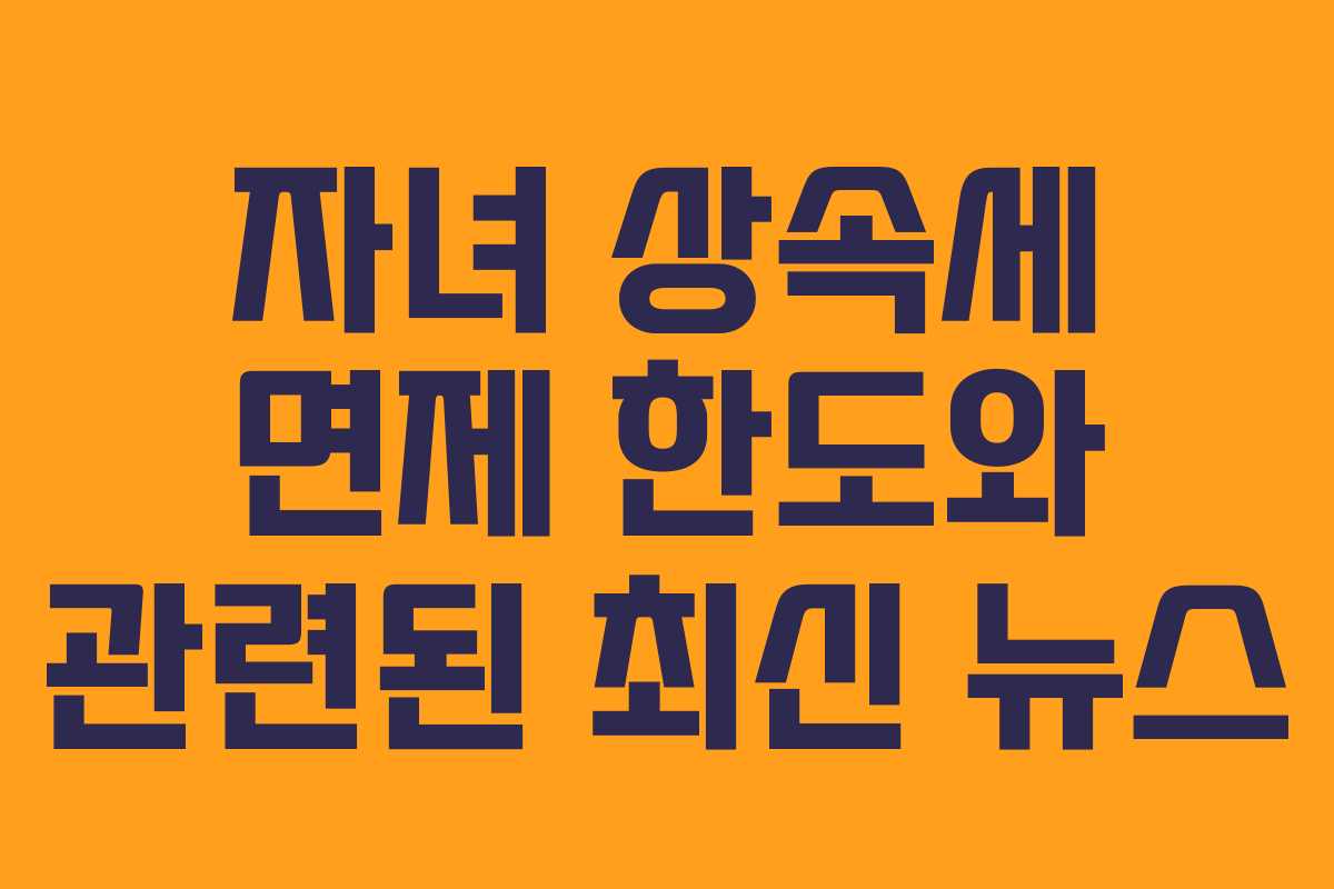 자녀 상속세 면제 한도와 관련된 최신 뉴스