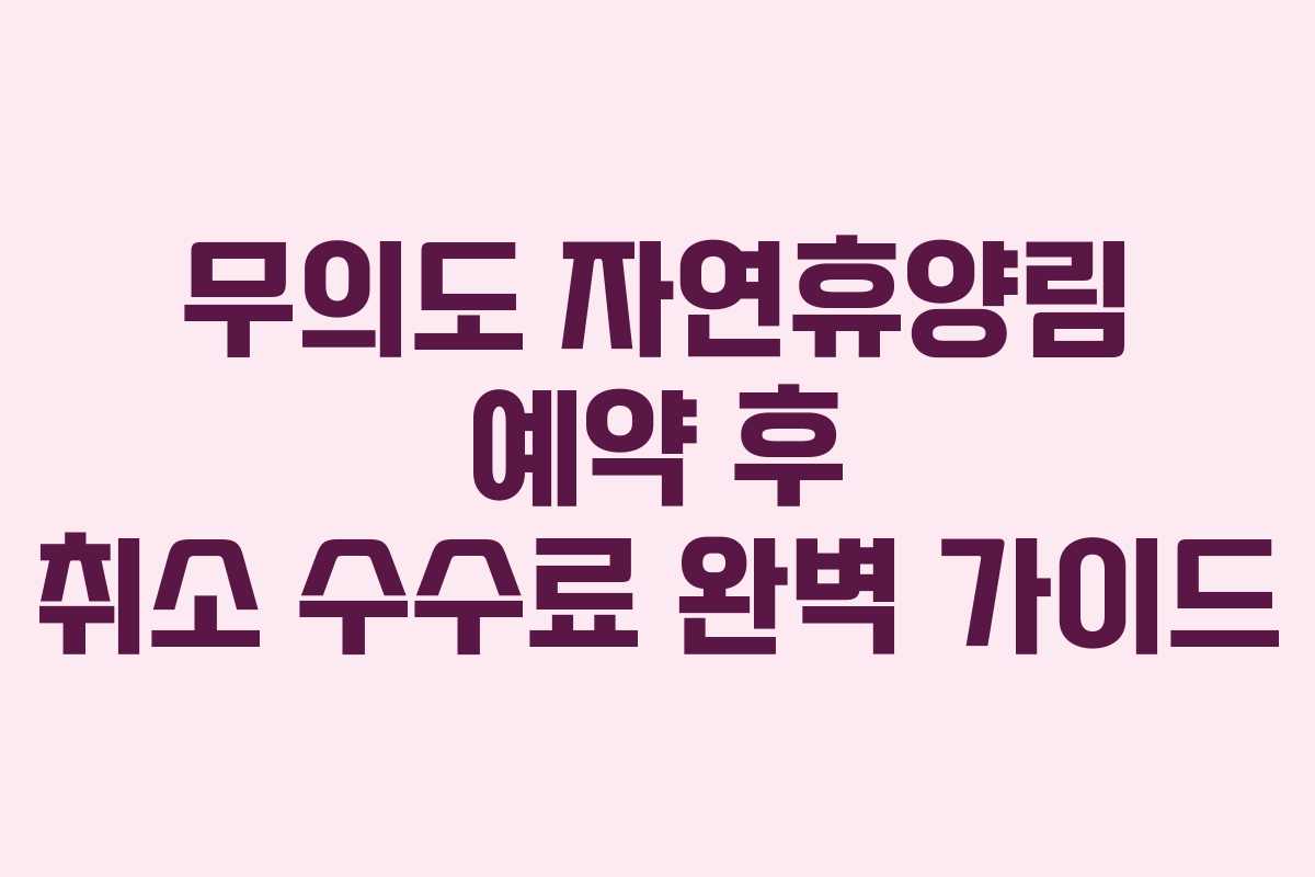 무의도 자연휴양림 예약 후 취소 수수료 완벽 가이드