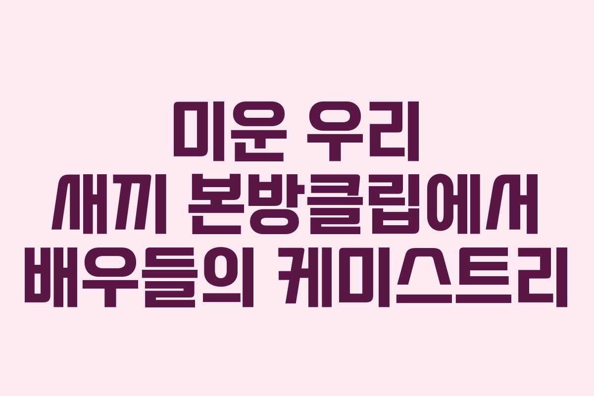 미운 우리 새끼 본방클립에서 배우들의 케미스트리