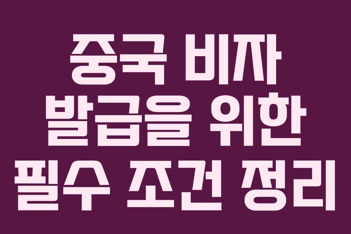 중국 비자 발급을 위한 필수 조건 정리