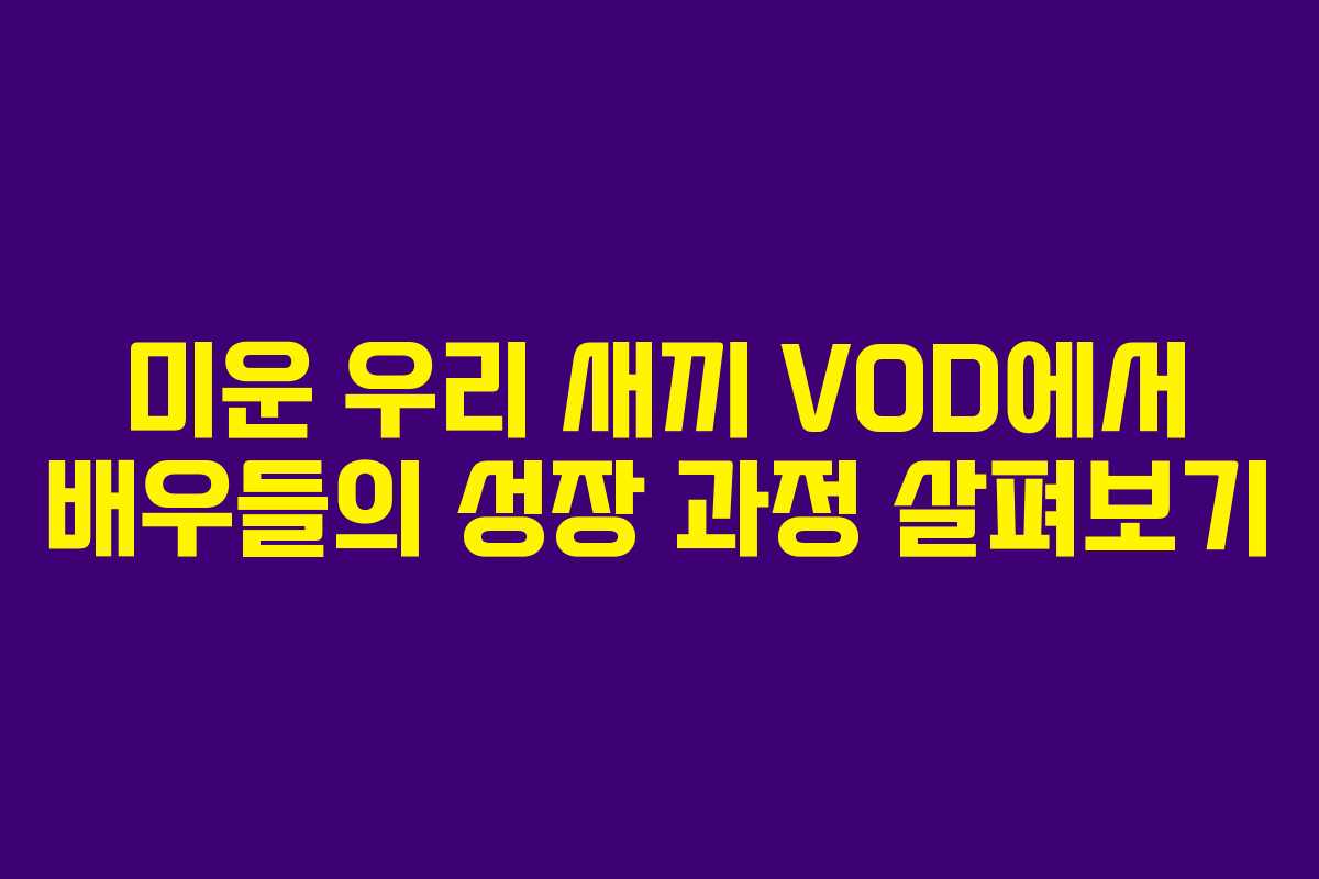 미운 우리 새끼 VOD에서 배우들의 성장 과정 살펴보기