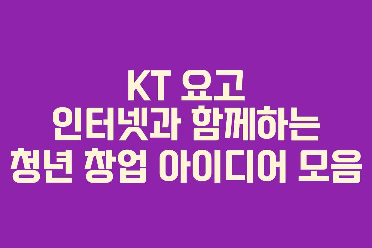 KT 요고 인터넷과 함께하는 청년 창업 아이디어 모음