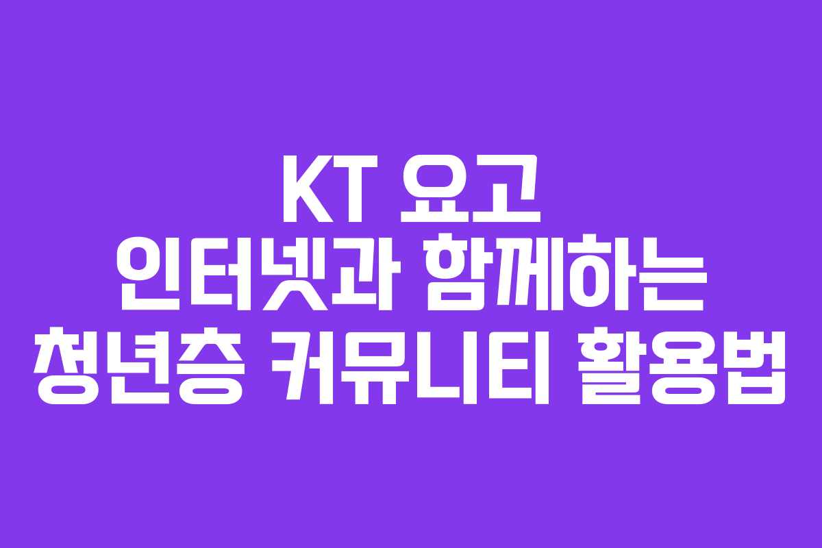 KT 요고 인터넷과 함께하는 청년층 커뮤니티 활용법