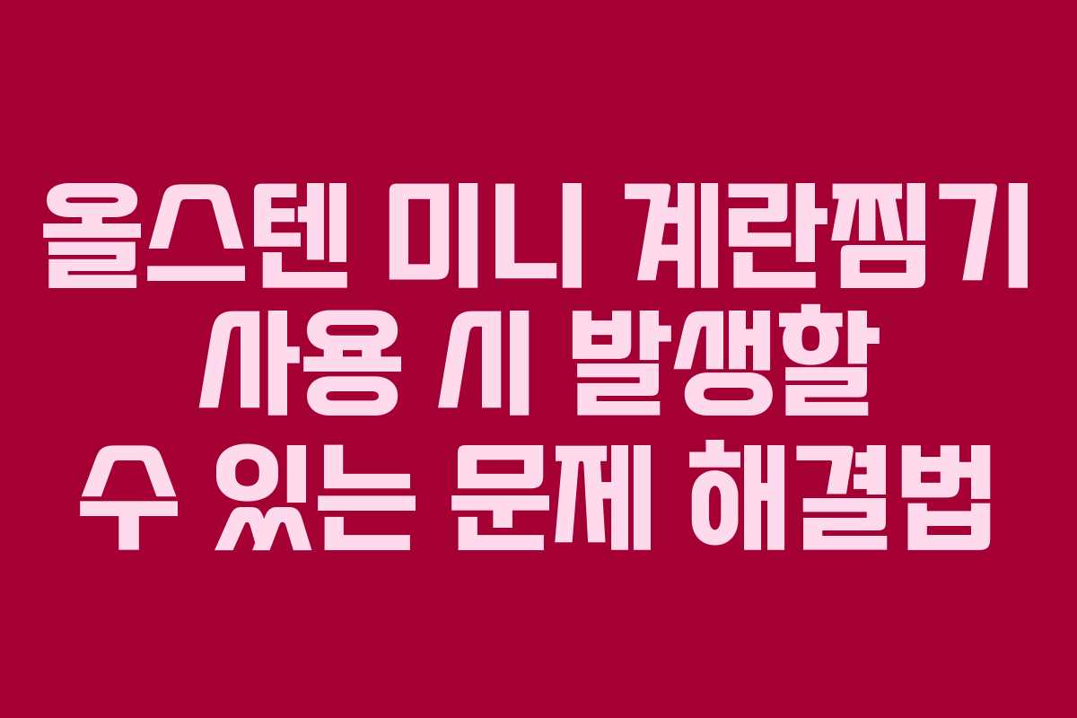 올스텐 미니 계란찜기 사용 시 발생할 수 있는 문제 해결법