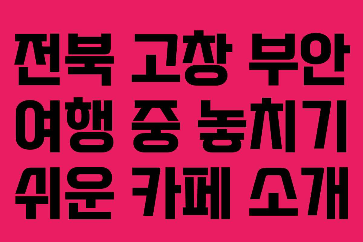 전북 고창 부안 여행 중 놓치기 쉬운 카페 소개