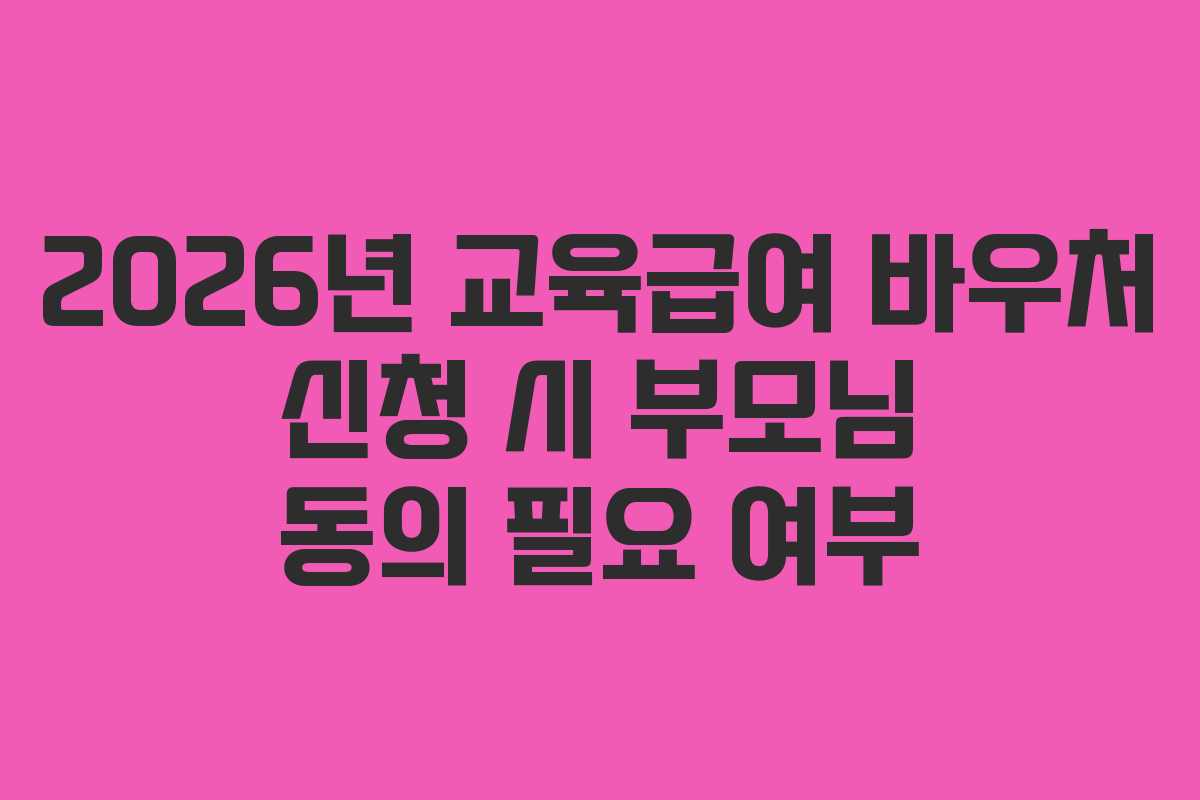 2026년 교육급여 바우처 신청 시 부모님 동의 필요 여부