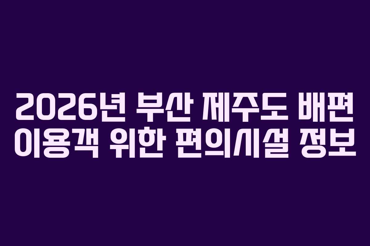 2026년 부산 제주도 배편 이용객 위한 편의시설 정보
