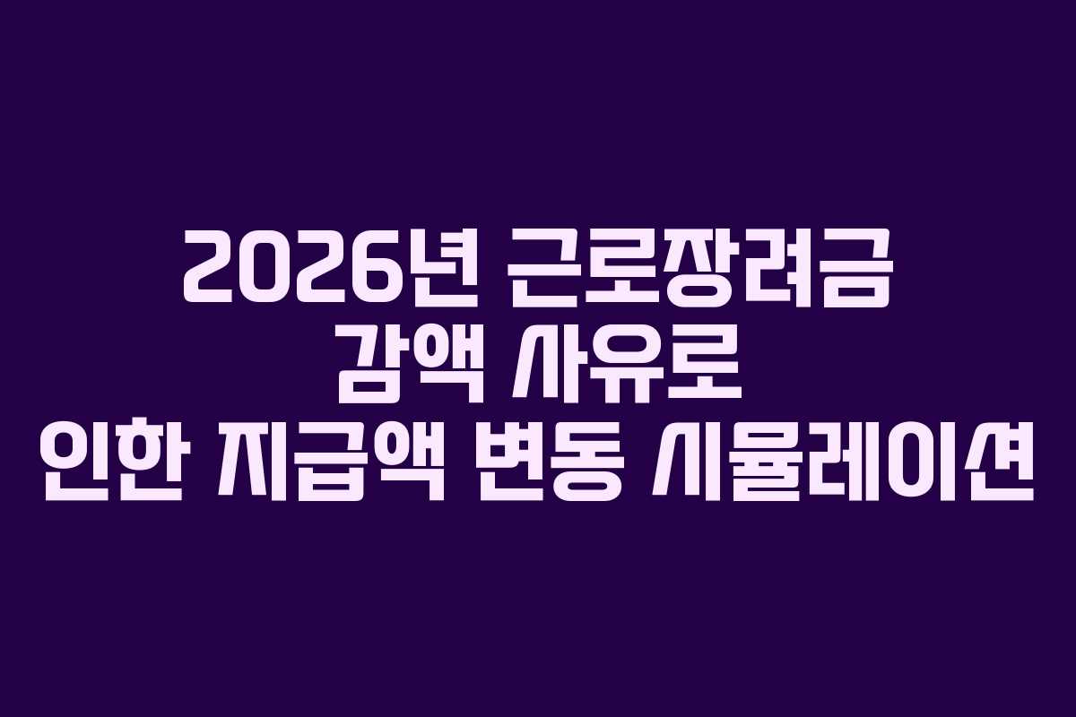 2026년 근로장려금 감액 사유로 인한 지급액 변동 시뮬레이션