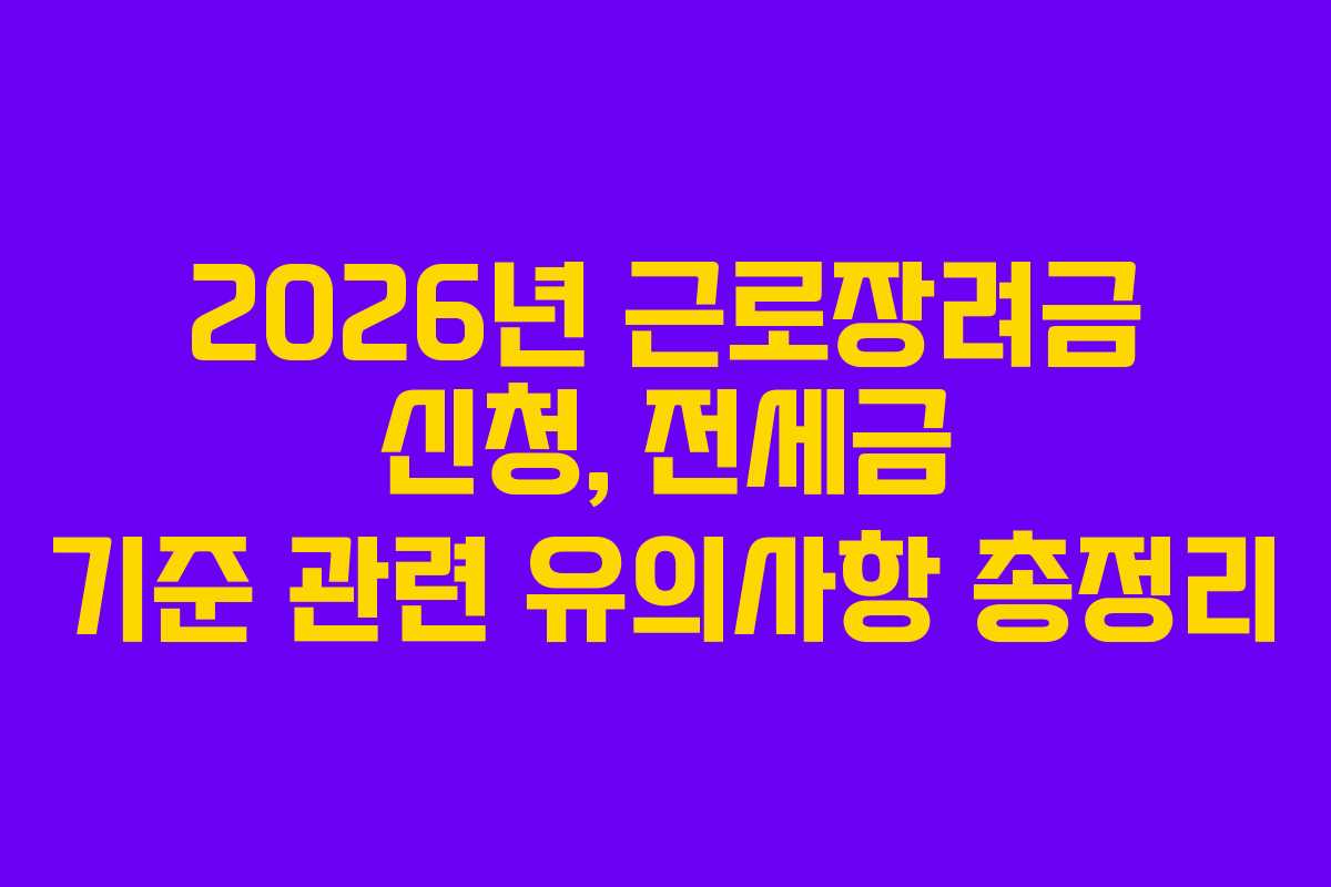 2026년 근로장려금 신청, 전세금 기준 관련 유의사항 총정리