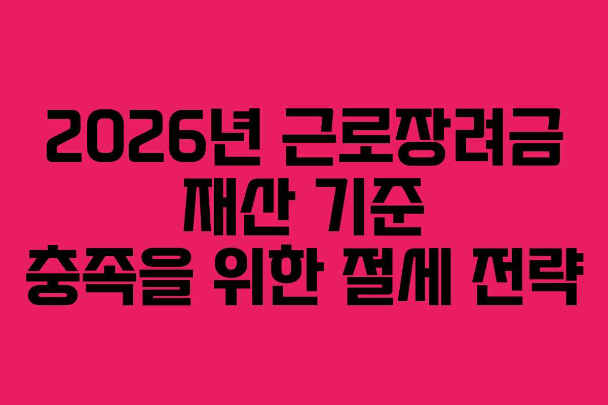 2026년 근로장려금 재산 기준 충족을 위한 절세 전략