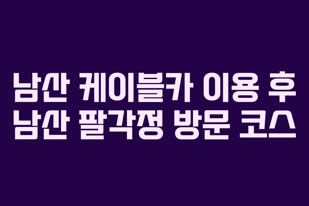 남산 케이블카 이용 후 남산 팔각정 방문 코스