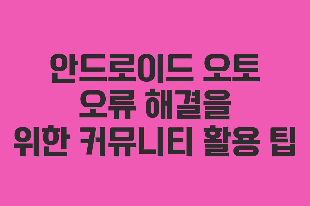 안드로이드 오토 오류 해결을 위한 커뮤니티 활용 팁