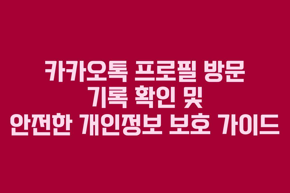 카카오톡 프로필 방문 기록 확인 및 안전한 개인정보 보호 가이드