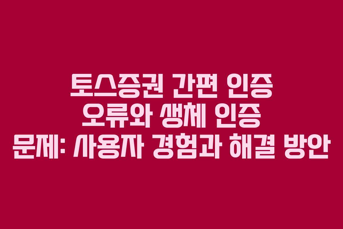 토스증권 간편 인증 오류와 생체 인증 문제: 사용자 경험과 해결 방안