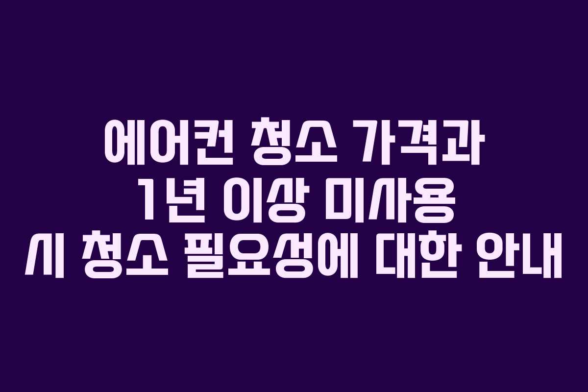에어컨 청소 가격과 1년 이상 미사용 시 청소 필요성에 대한 안내