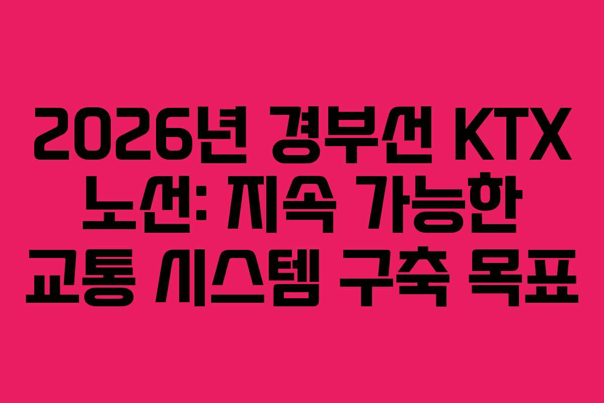 2026년 경부선 KTX 노선: 지속 가능한 교통 시스템 구축 목표