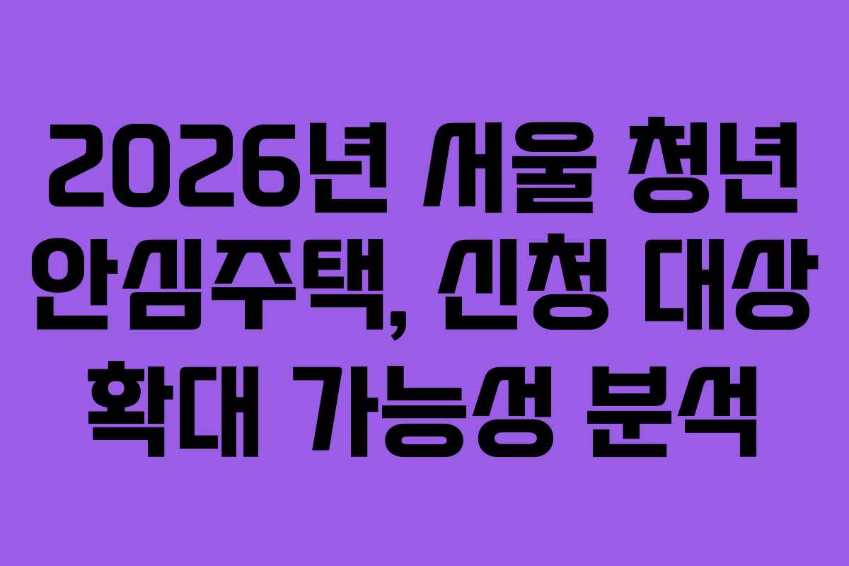 2026년 서울 청년 안심주택, 신청 대상 확대 가능성 분석
