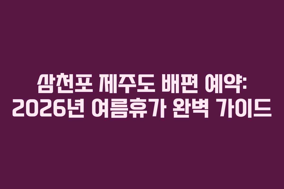 삼천포 제주도 배편 예약: 2026년 여름휴가 완벽 가이드