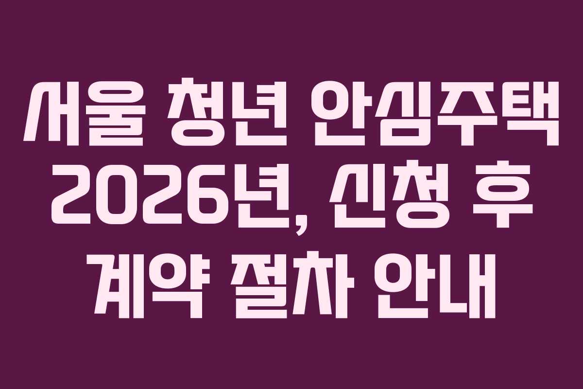 서울 청년 안심주택 2026년, 신청 후 계약 절차 안내